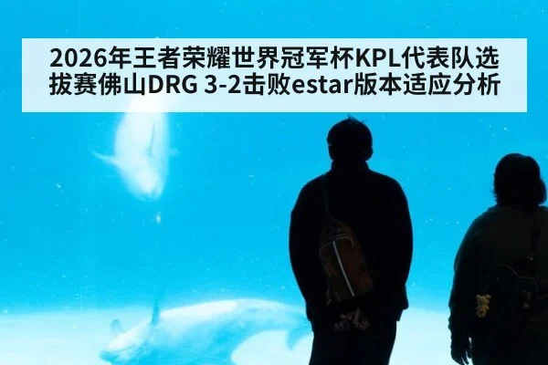 2026年王者荣耀世界冠军杯KPL代表队选拔赛佛山DRG 3-2击败estar版本适应分析