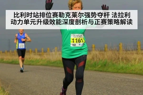 比利时站排位赛勒克莱尔强势夺杆 法拉利动力单元升级效能深度剖析与正赛策略解读