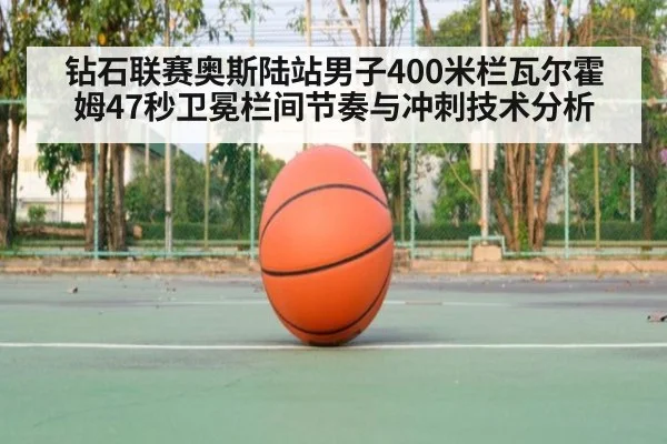 钻石联赛奥斯陆站男子400米栏瓦尔霍姆47秒卫冕栏间节奏与冲刺技术分析