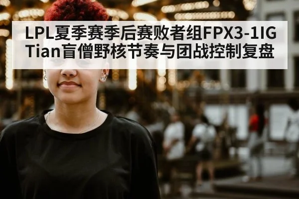 LPL夏季赛季后赛败者组FPX3-1IG Tian盲僧野核节奏与团战控制复盘