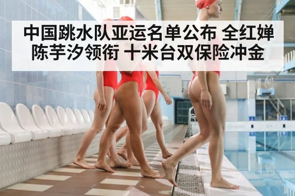 中国跳水队亚运名单公布 全红婵陈芋汐领衔 十米台双保险冲金